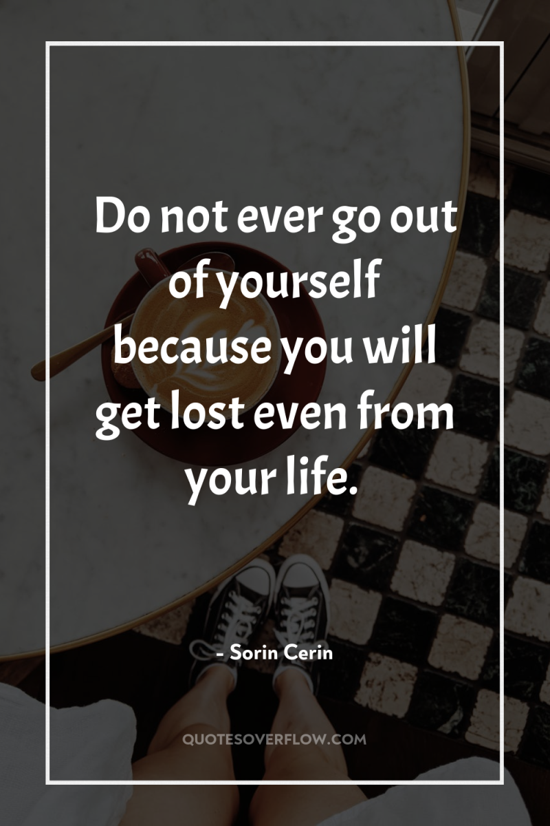 Do not ever go out of yourself because you will...