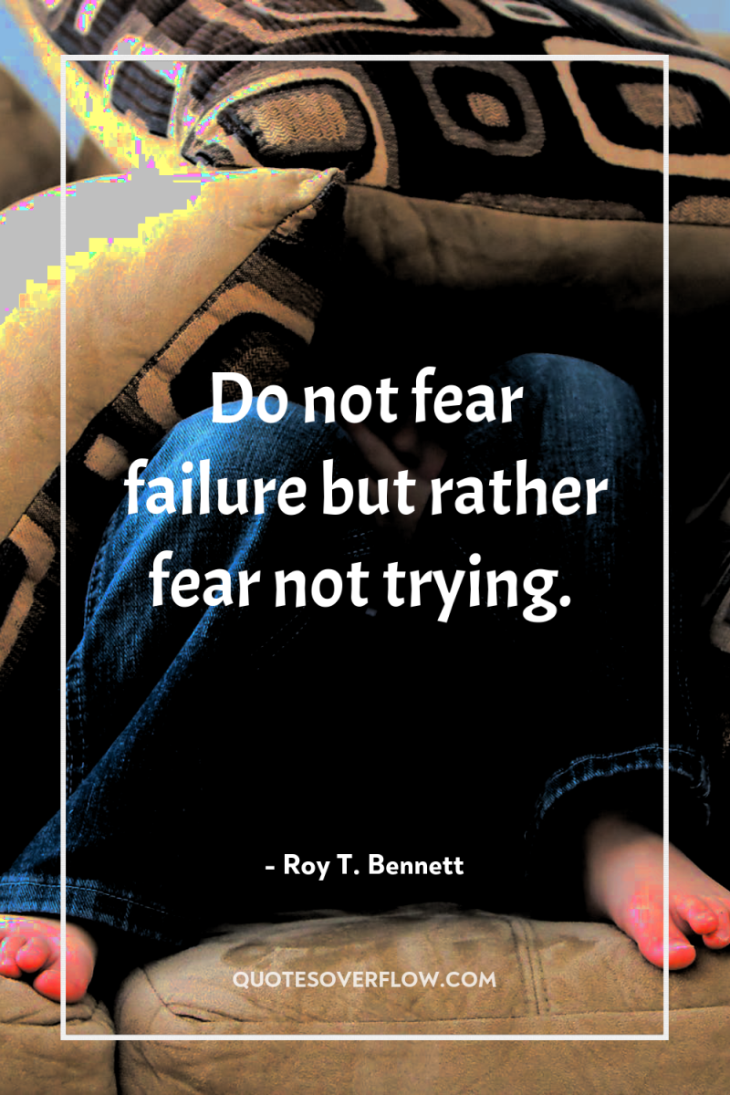 Do not fear failure but rather fear not trying. 