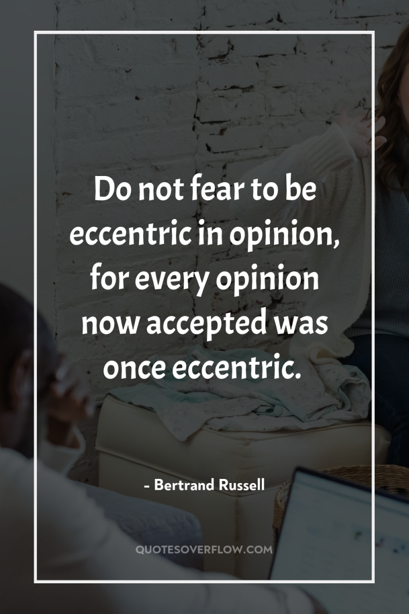 Do not fear to be eccentric in opinion, for every...