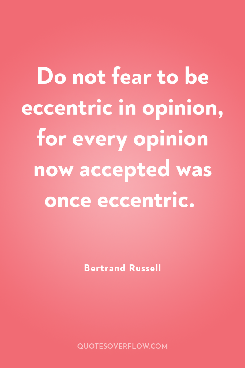 Do not fear to be eccentric in opinion, for every...