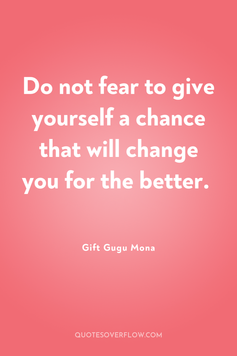 Do not fear to give yourself a chance that will...