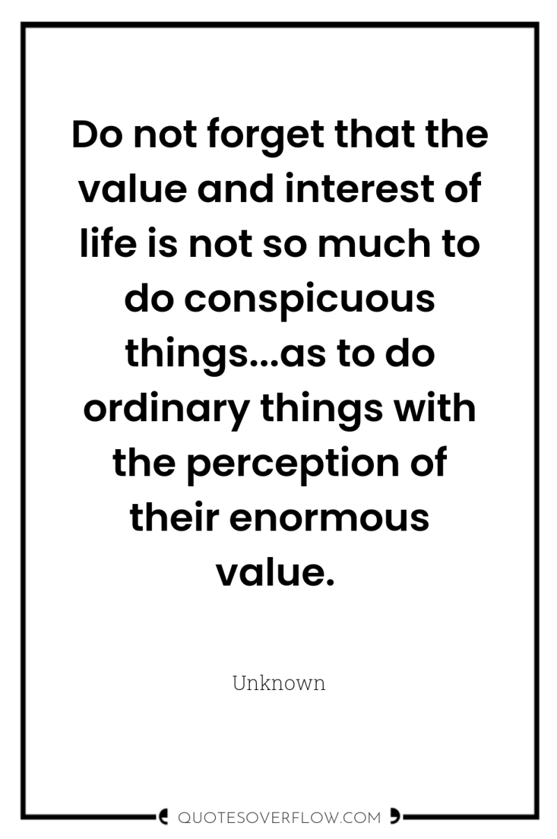Do not forget that the value and interest of life...