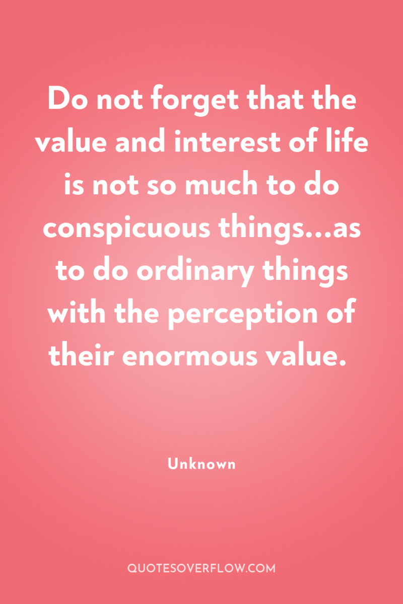 Do not forget that the value and interest of life...