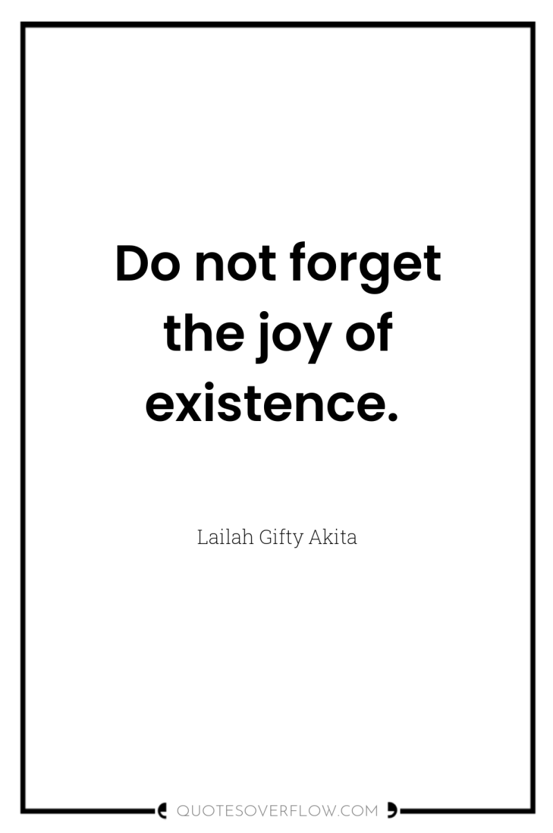 Do not forget the joy of existence. 