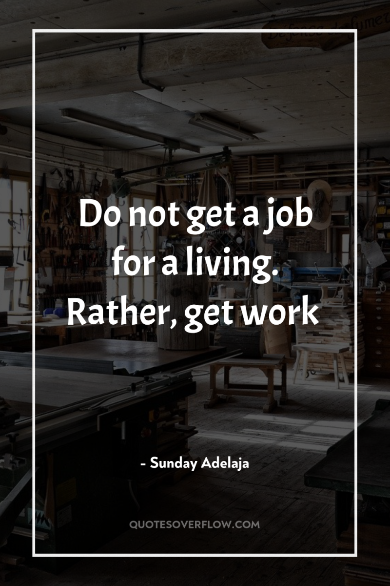 Do not get a job for a living. Rather, get...