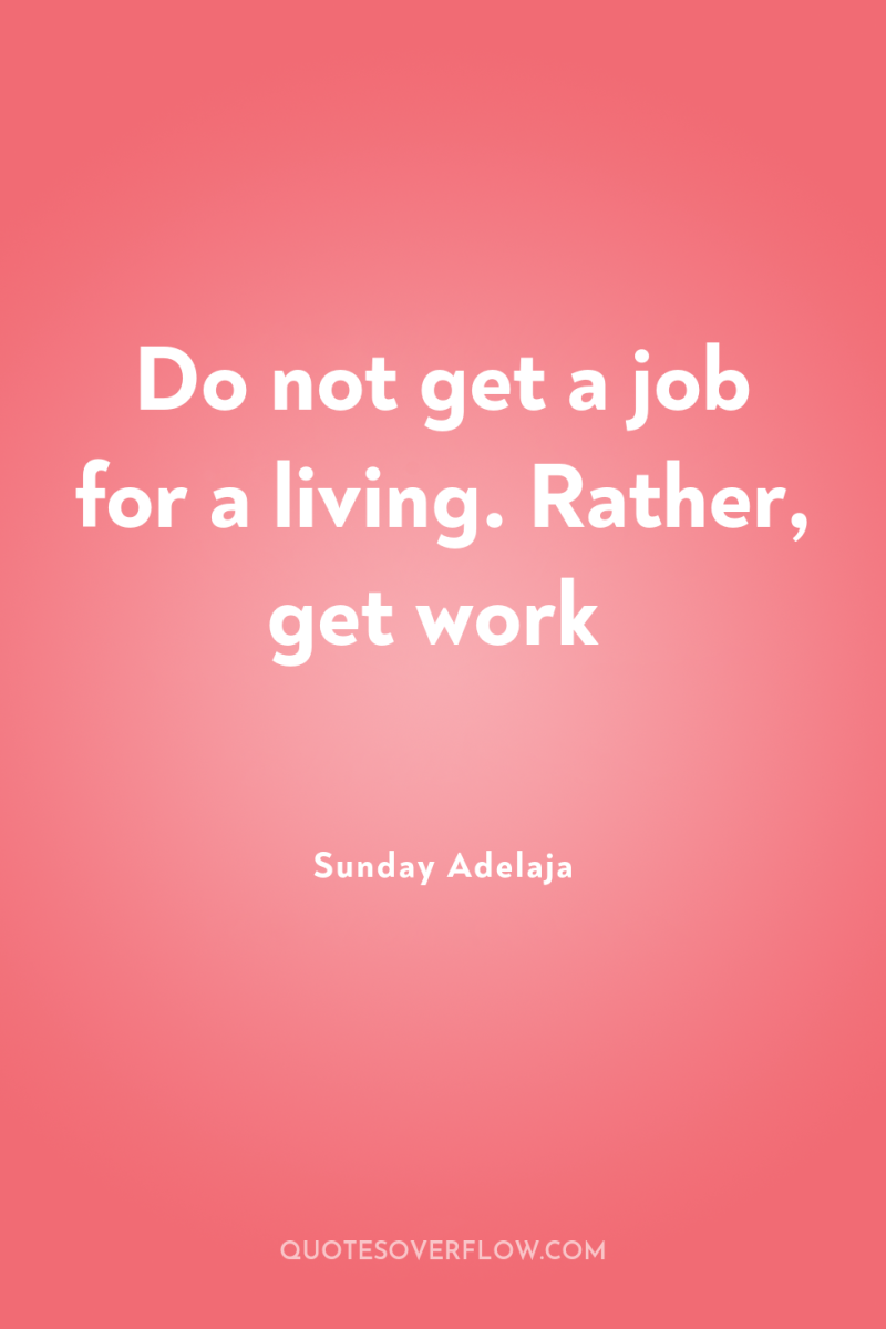 Do not get a job for a living. Rather, get...