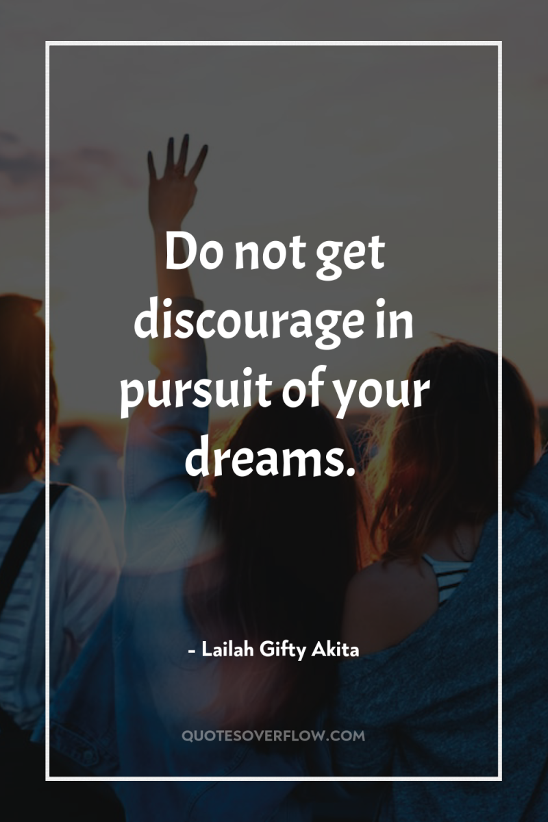 Do not get discourage in pursuit of your dreams. 