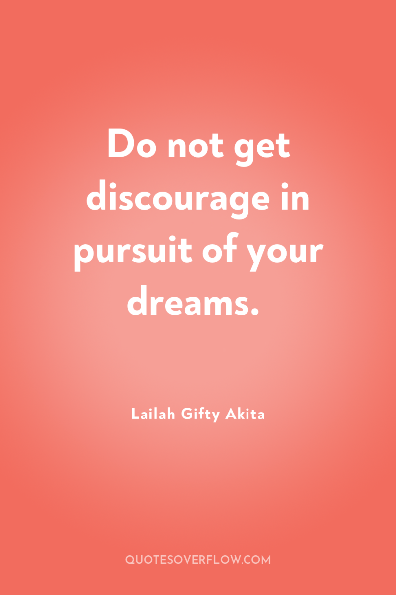 Do not get discourage in pursuit of your dreams. 