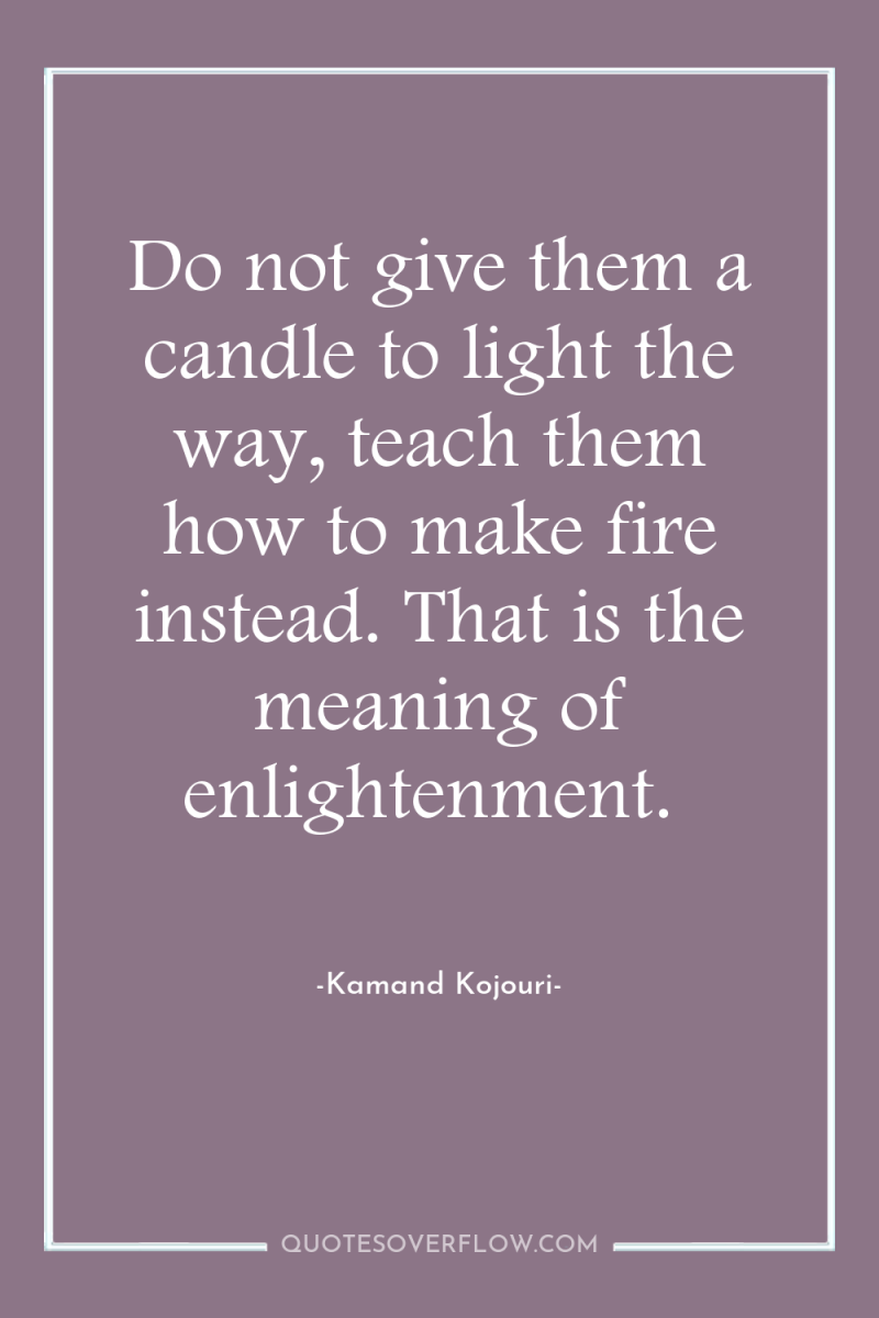 Do not give them a candle to light the way,...