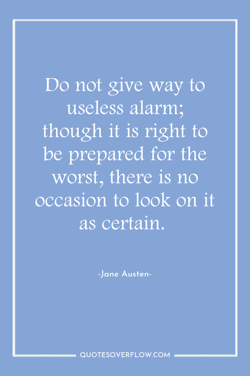 Do not give way to useless alarm; though it is...