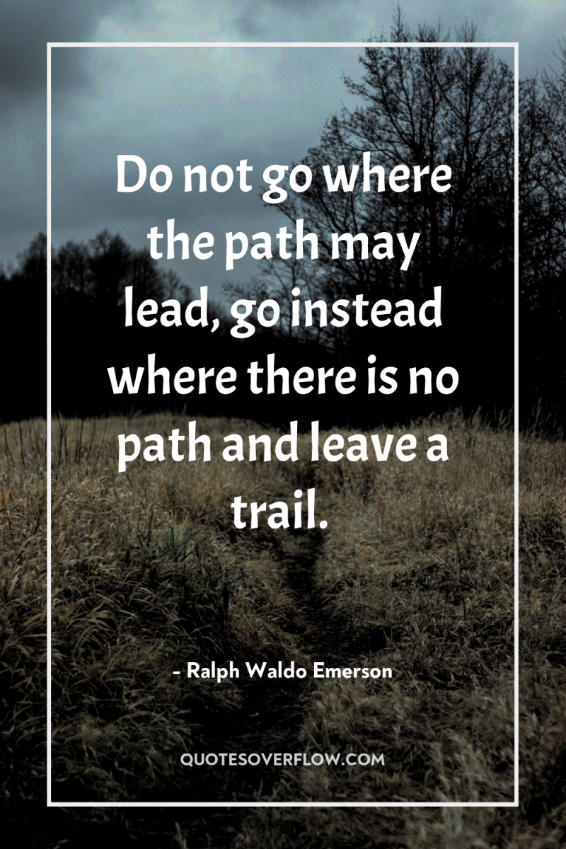 Do not go where the path may lead, go instead...