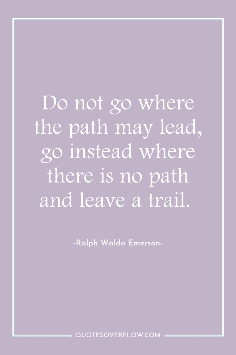 Do not go where the path may lead, go instead...