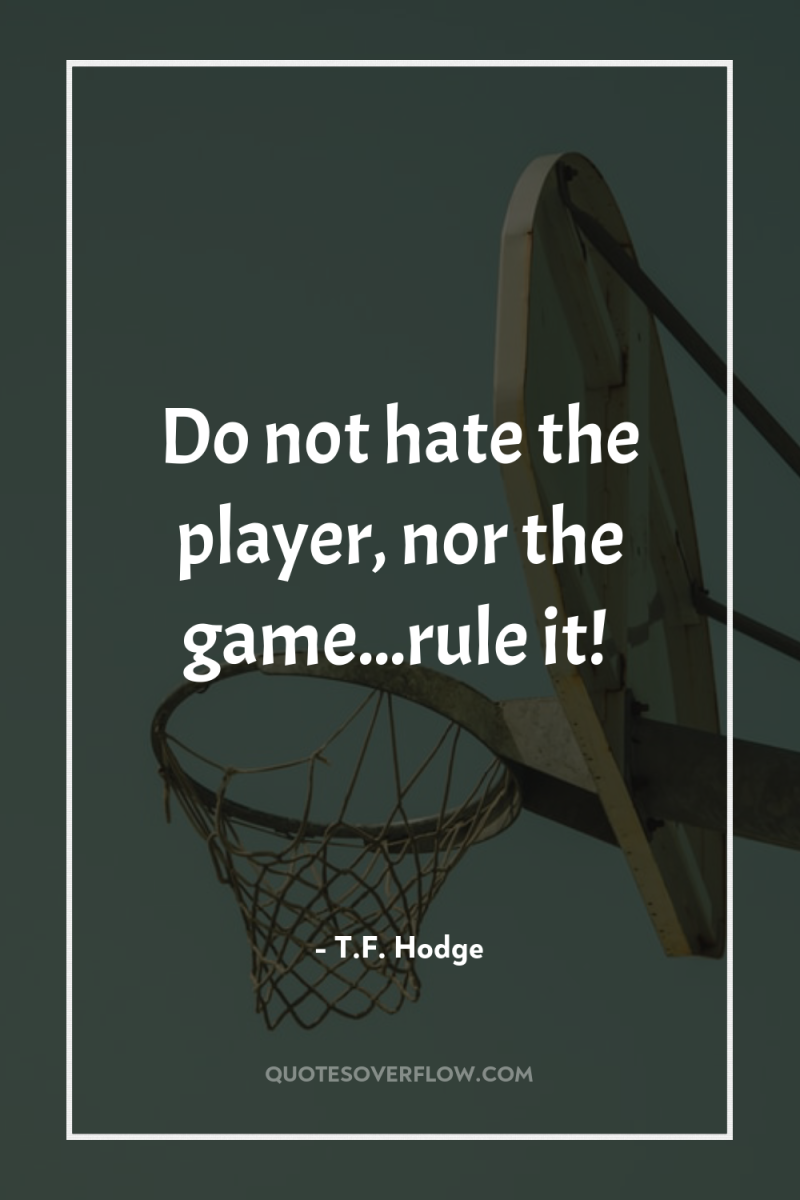 Do not hate the player, nor the game...rule it! 