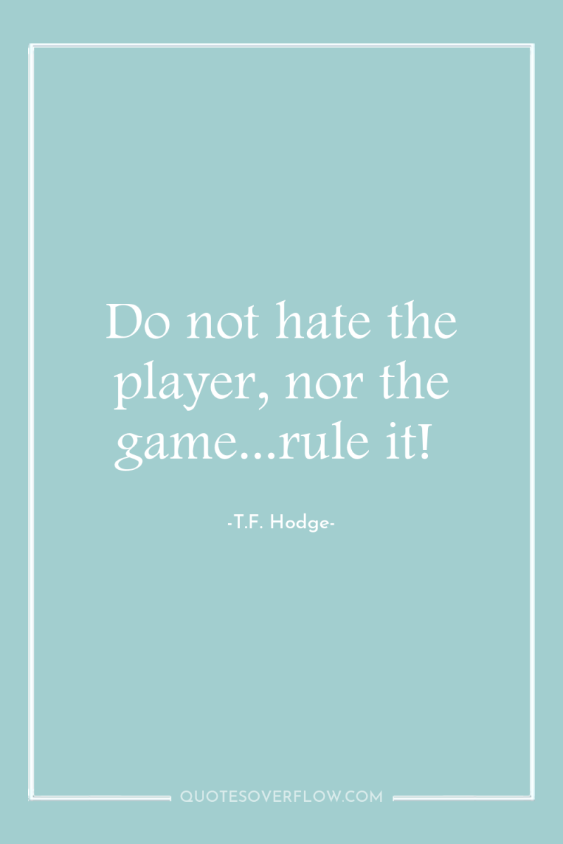 Do not hate the player, nor the game...rule it! 