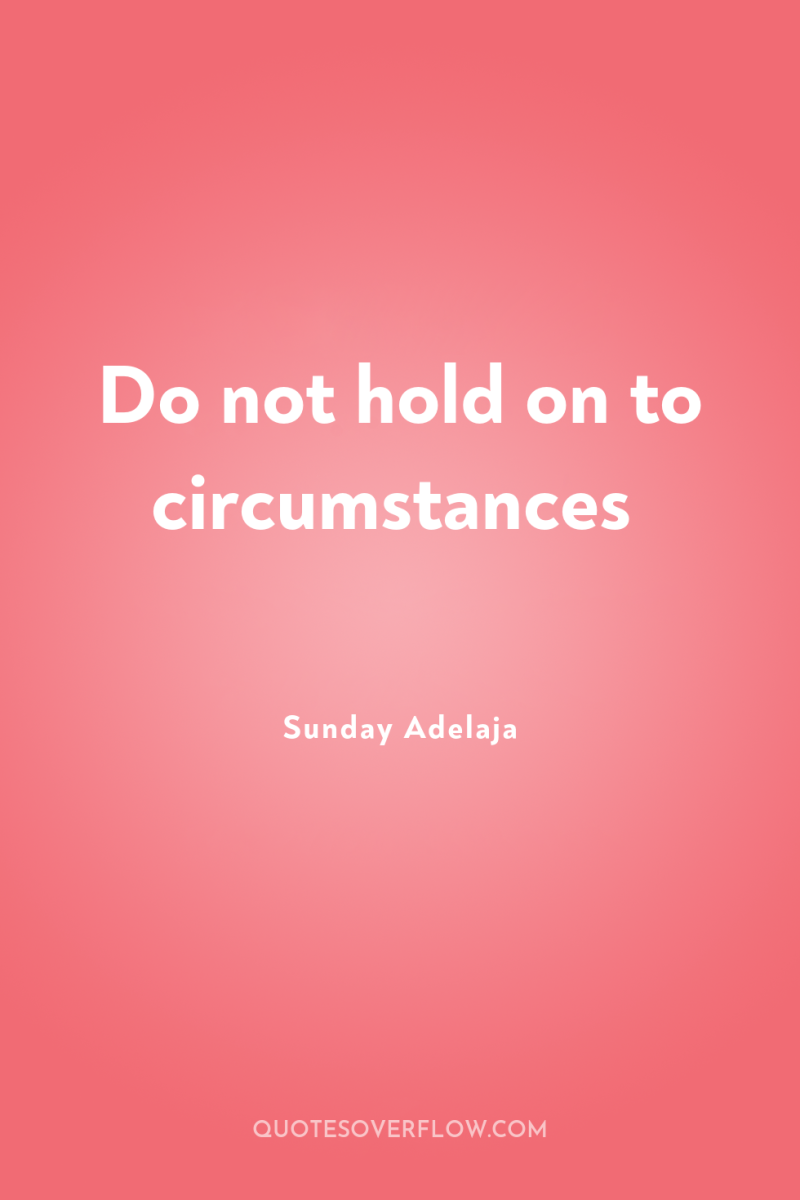 Do not hold on to circumstances 