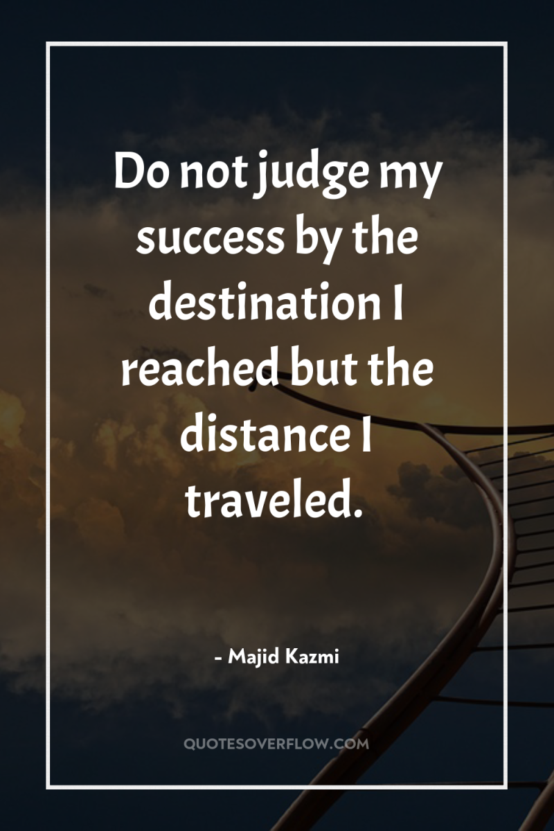 Do not judge my success by the destination I reached...