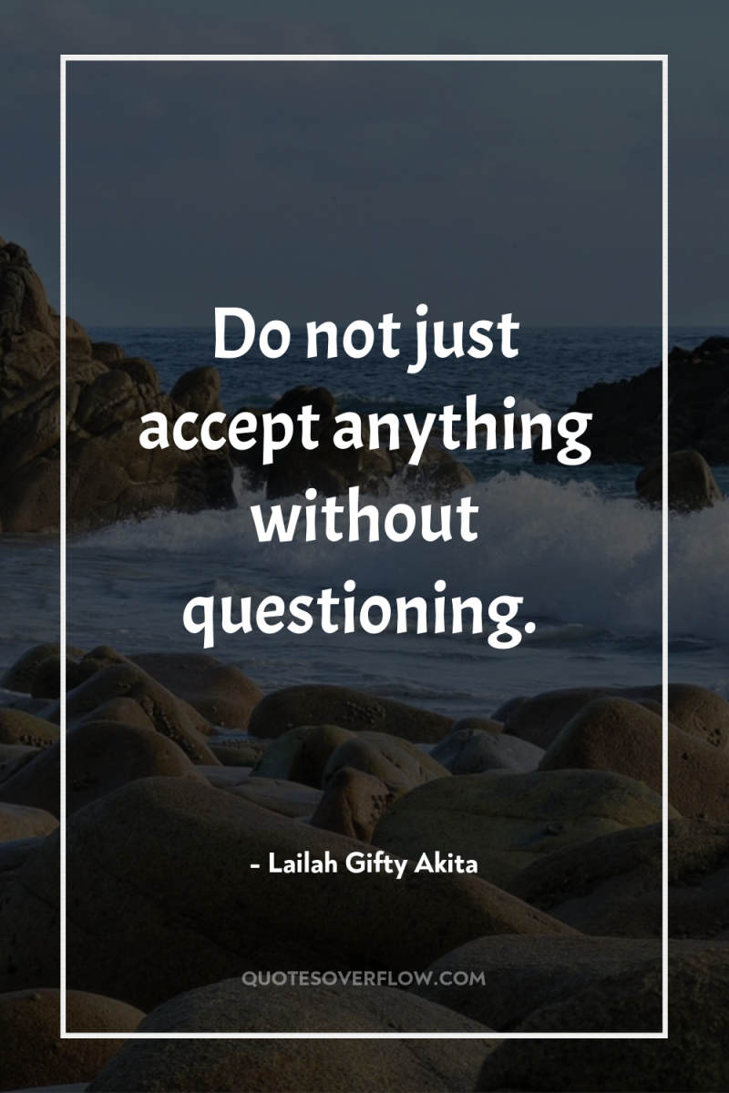 Do not just accept anything without questioning. 