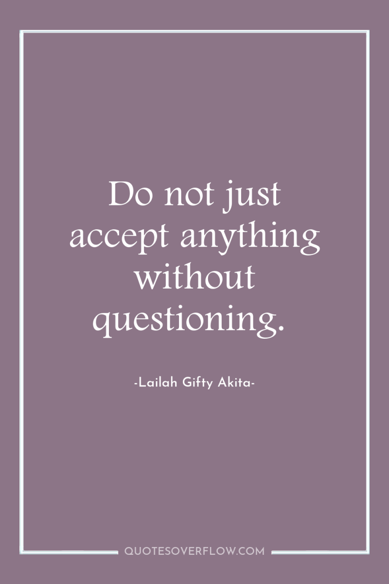 Do not just accept anything without questioning. 