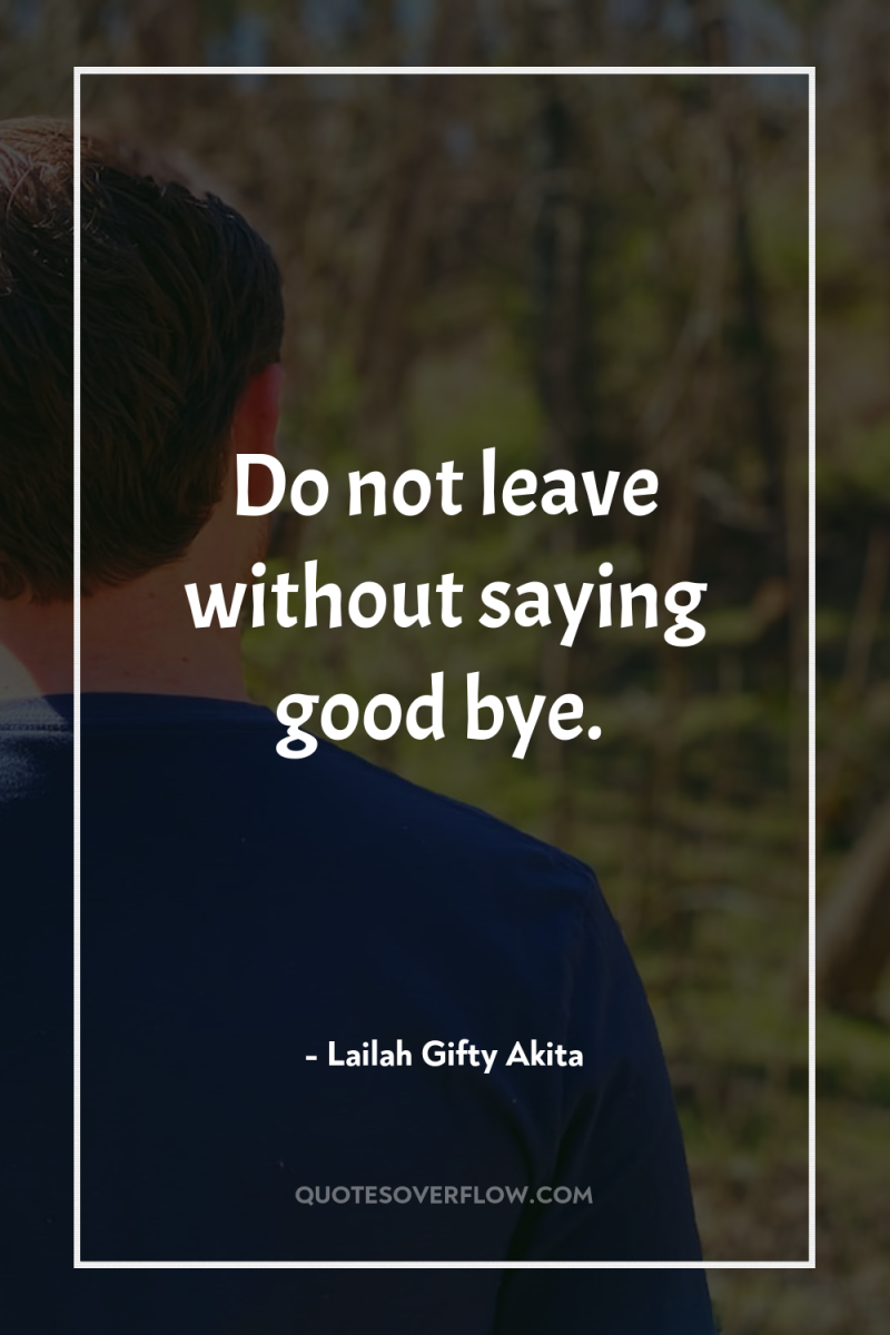Do not leave without saying good bye. 