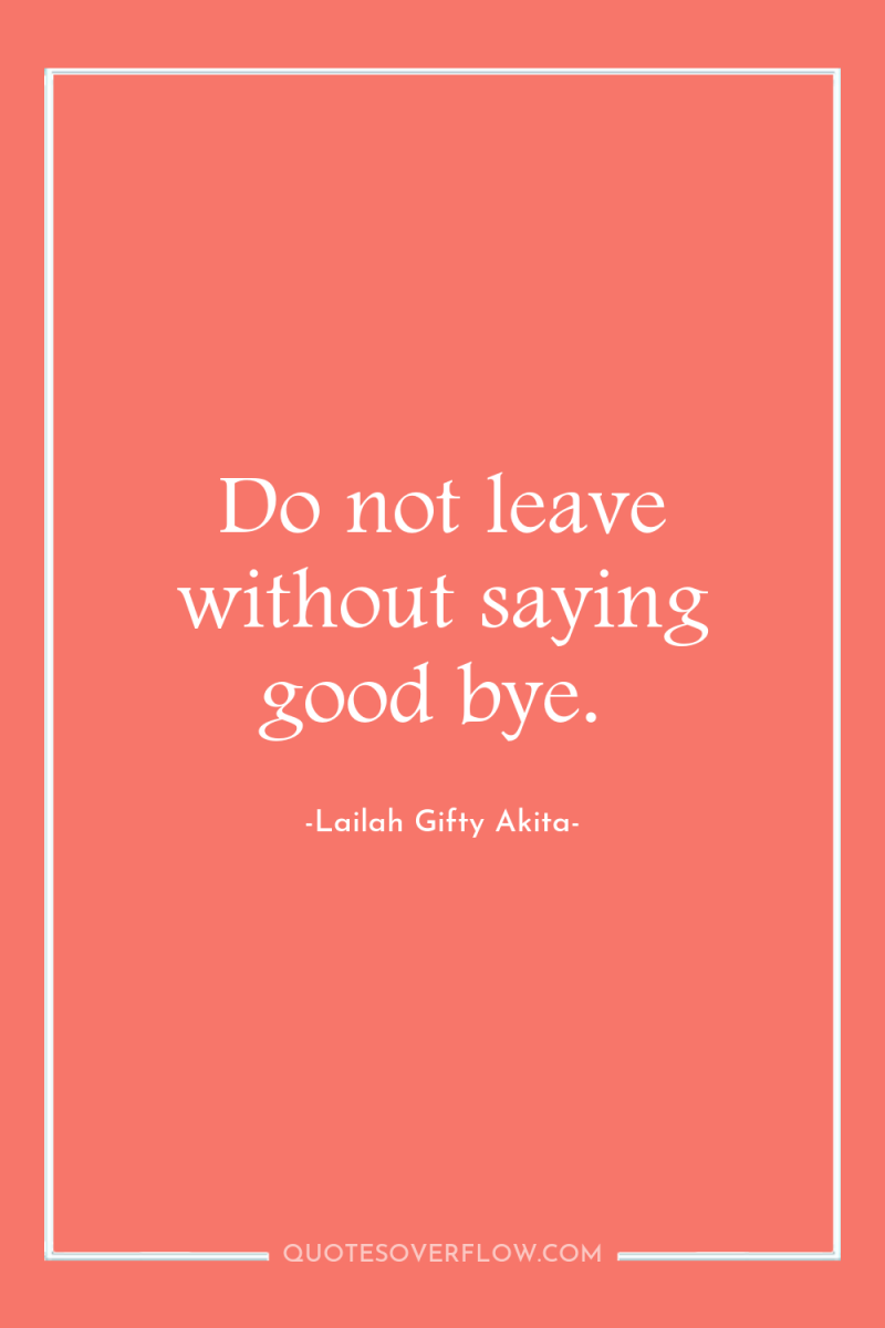 Do not leave without saying good bye. 