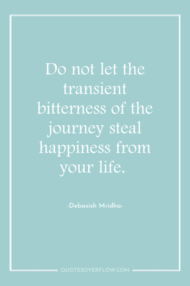 Do not let the transient bitterness of the journey steal...