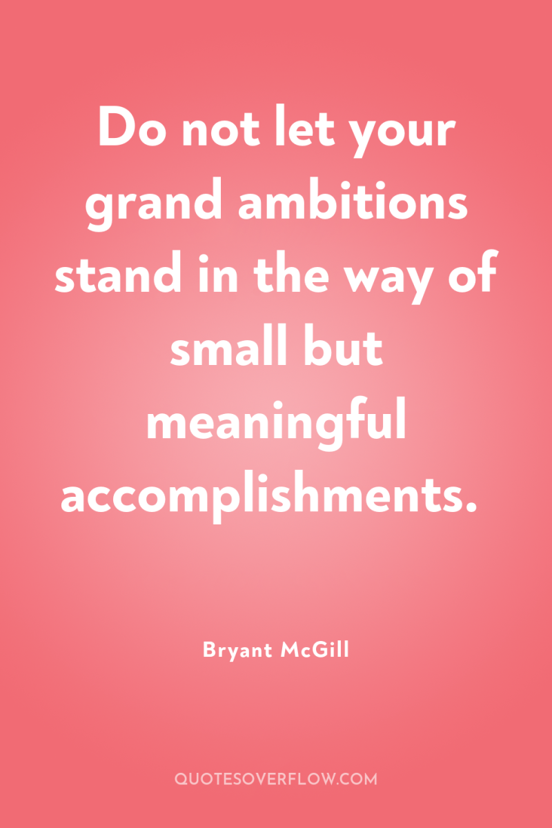 Do not let your grand ambitions stand in the way...