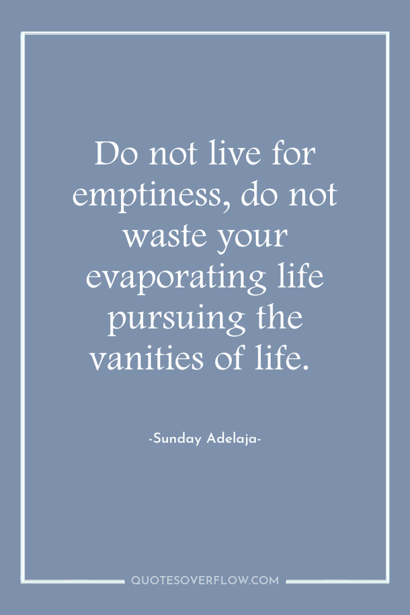 Do not live for emptiness, do not waste your evaporating...