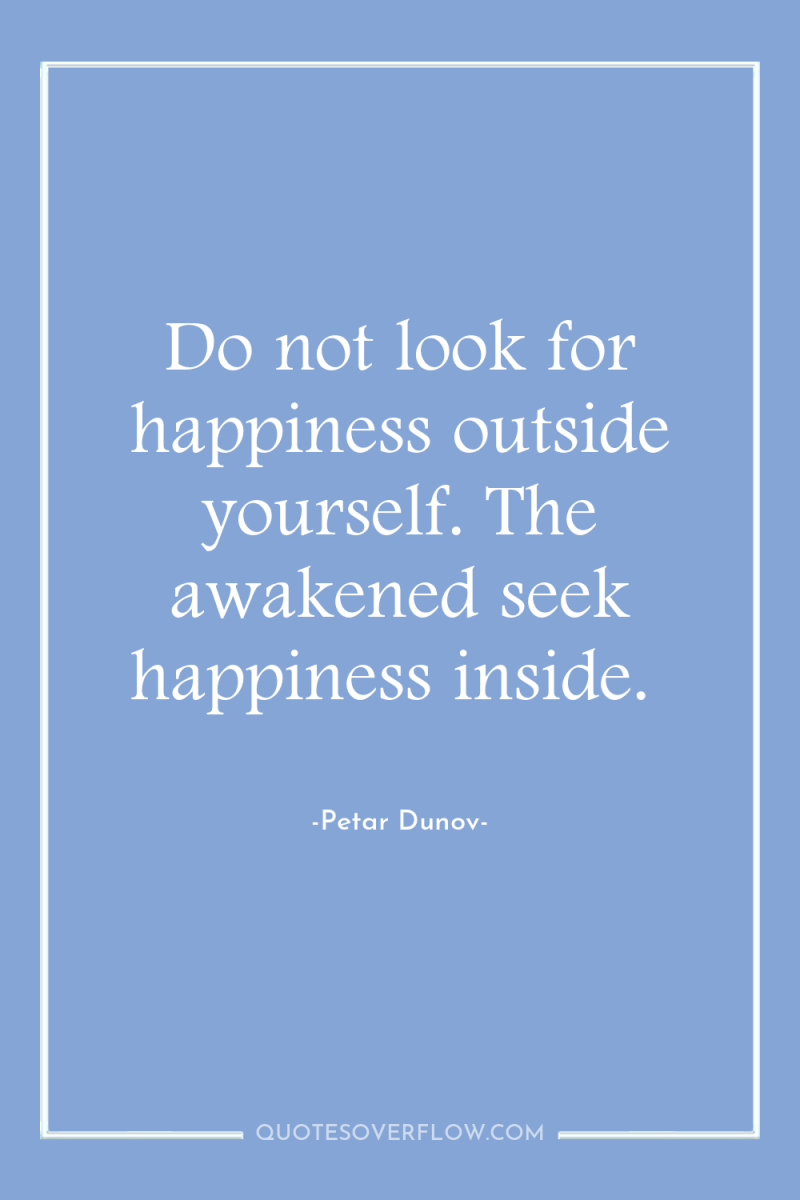 Do not look for happiness outside yourself. The awakened seek...