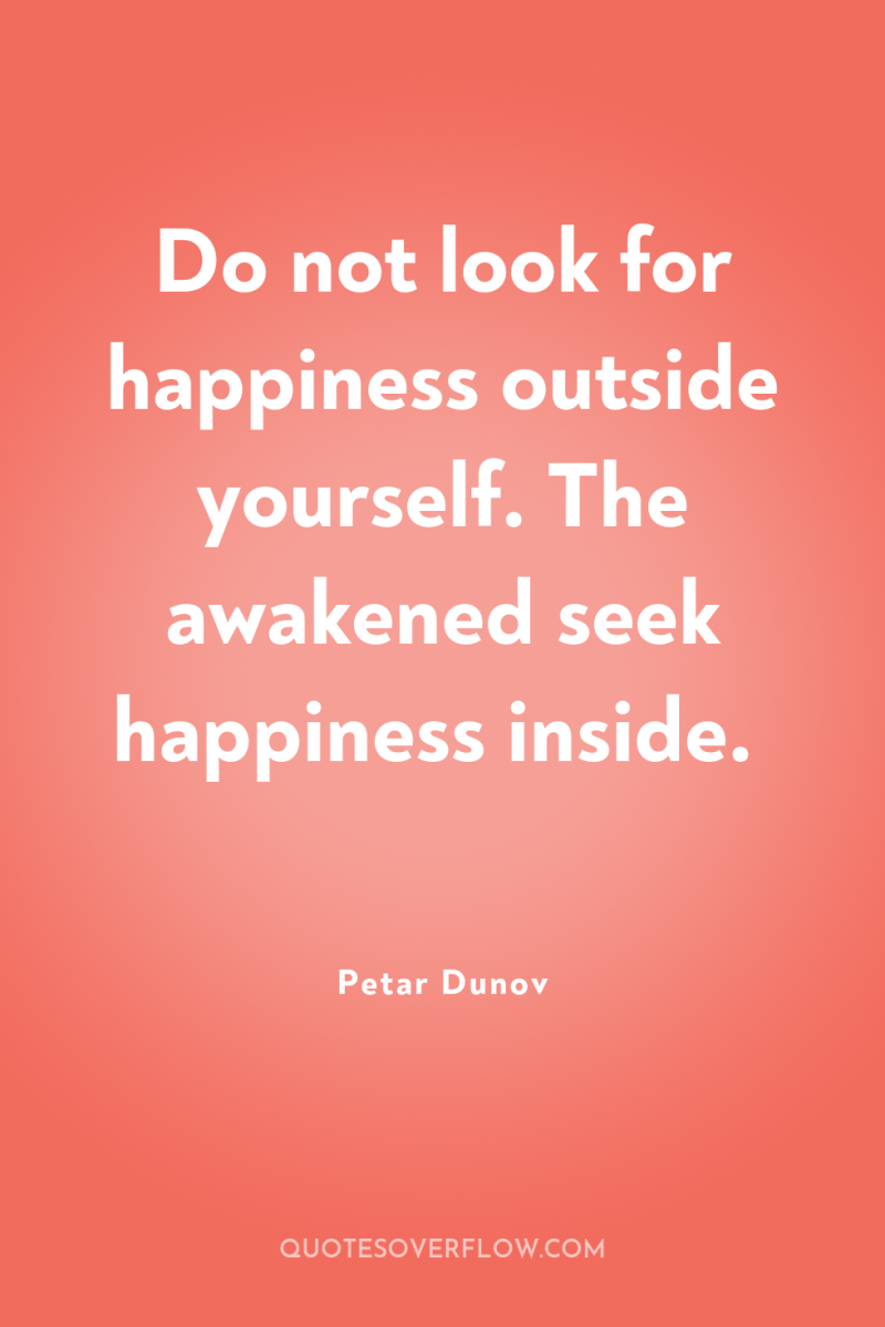 Do not look for happiness outside yourself. The awakened seek...