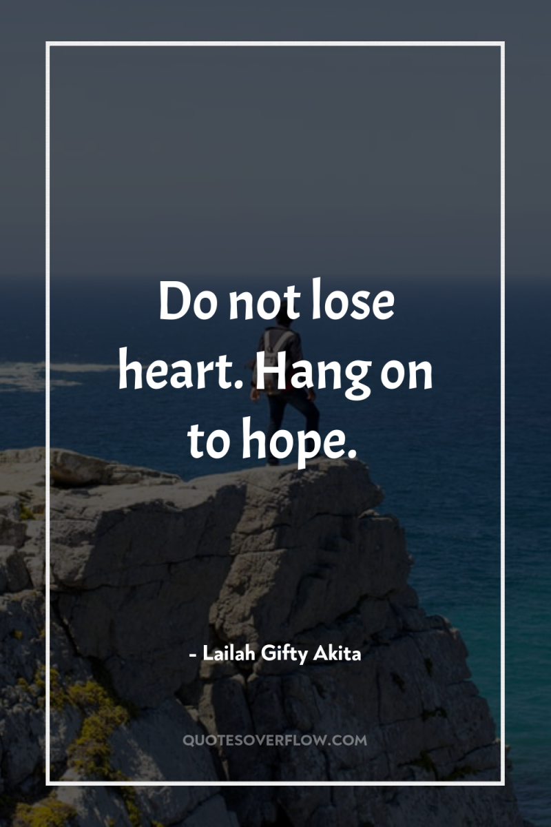 Do not lose heart. Hang on to hope. 
