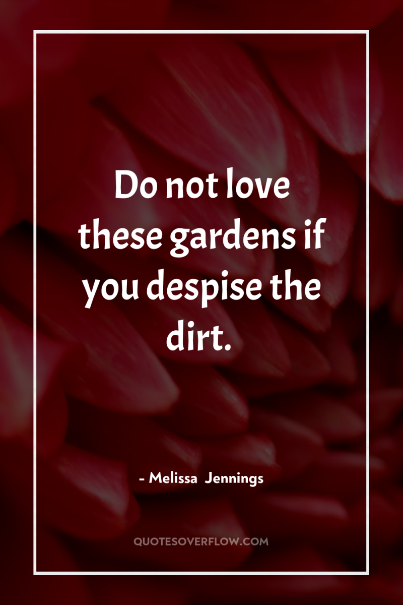 Do not love these gardens if you despise the dirt. 