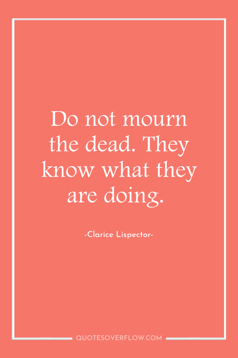 Do not mourn the dead. They know what they are...