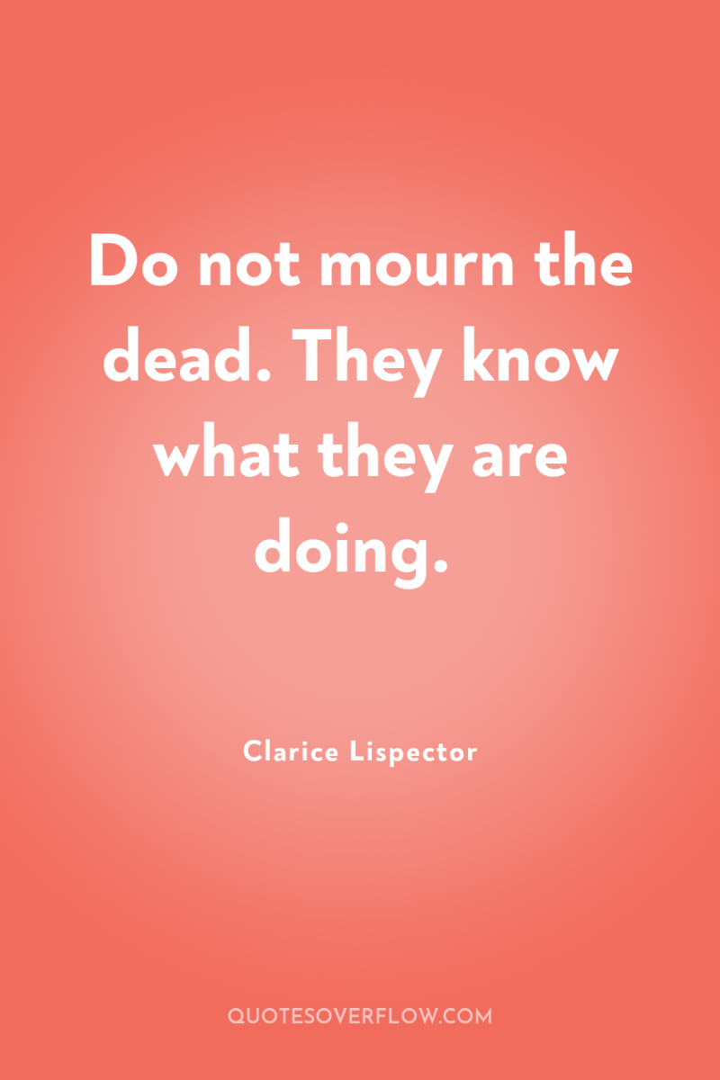 Do not mourn the dead. They know what they are...