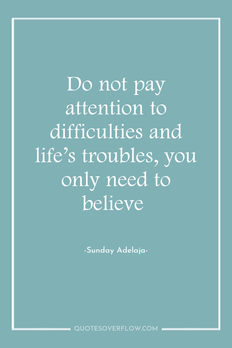 Do not pay attention to difficulties and life’s troubles, you...