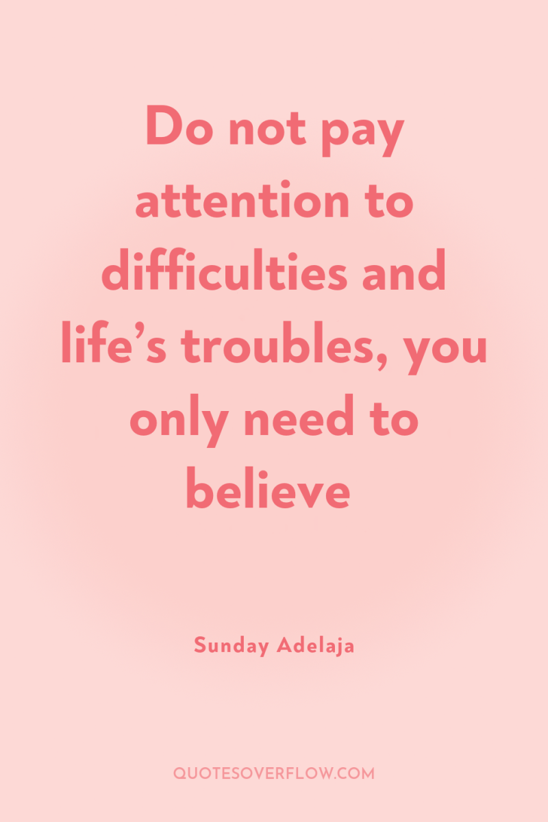 Do not pay attention to difficulties and life’s troubles, you...