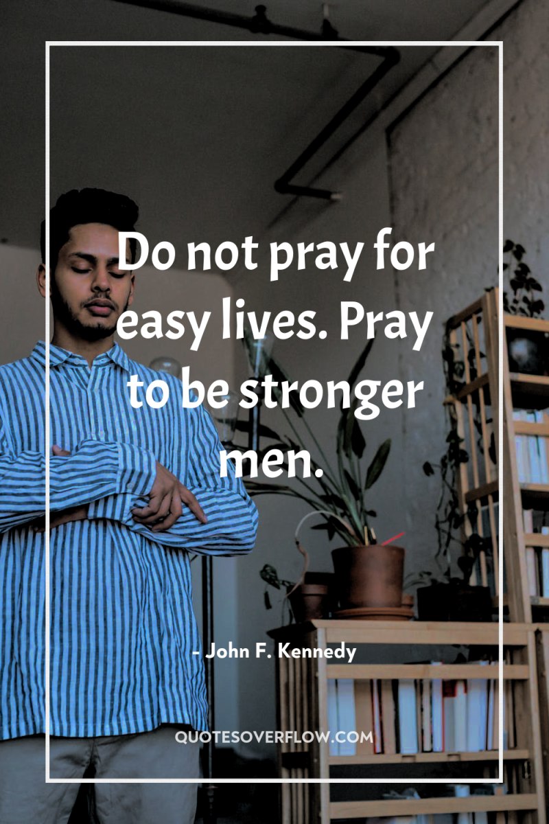 Do not pray for easy lives. Pray to be stronger...
