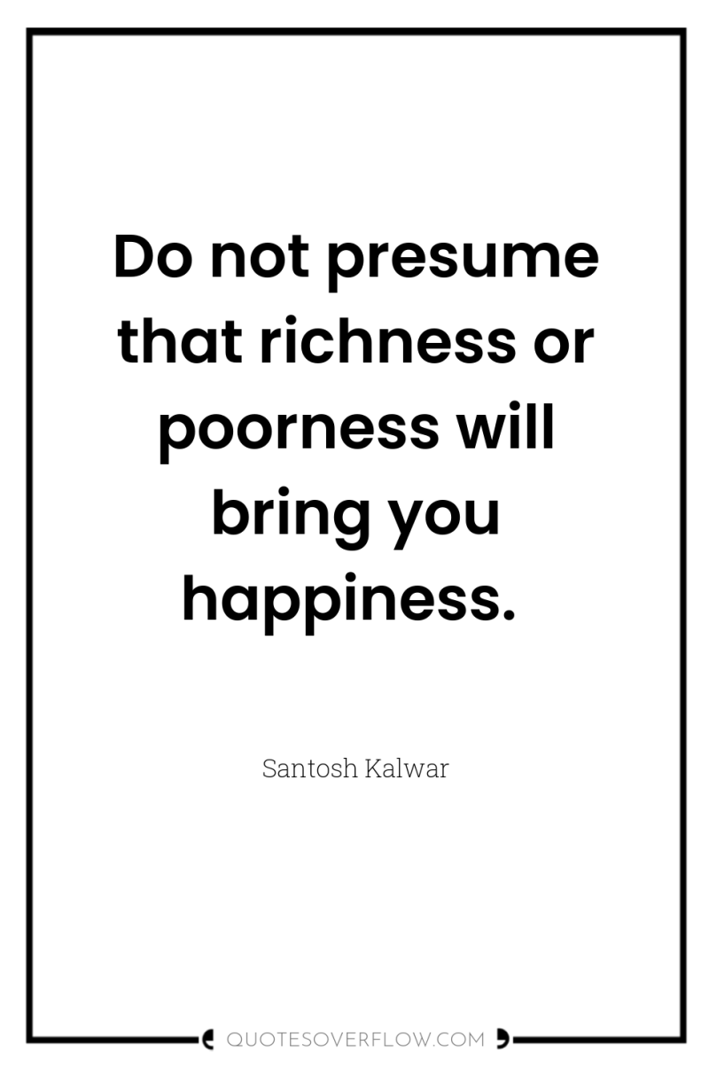Do not presume that richness or poorness will bring you...