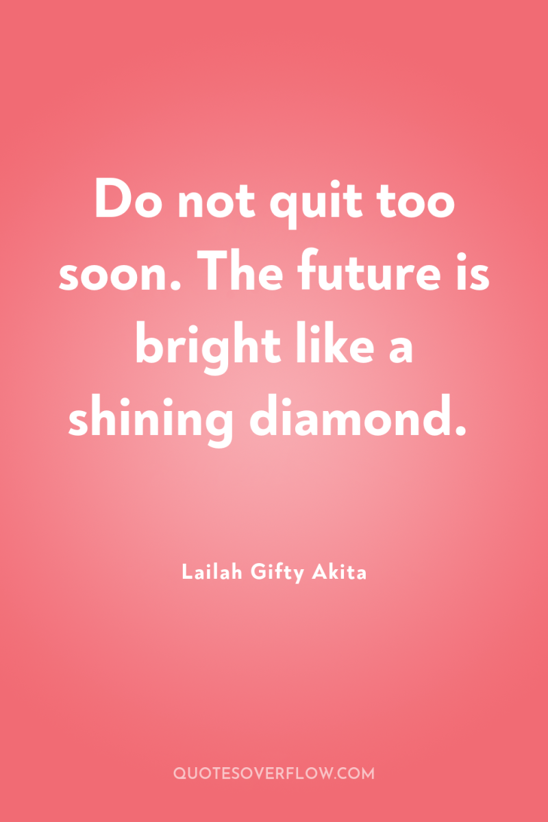 Do not quit too soon. The future is bright like...