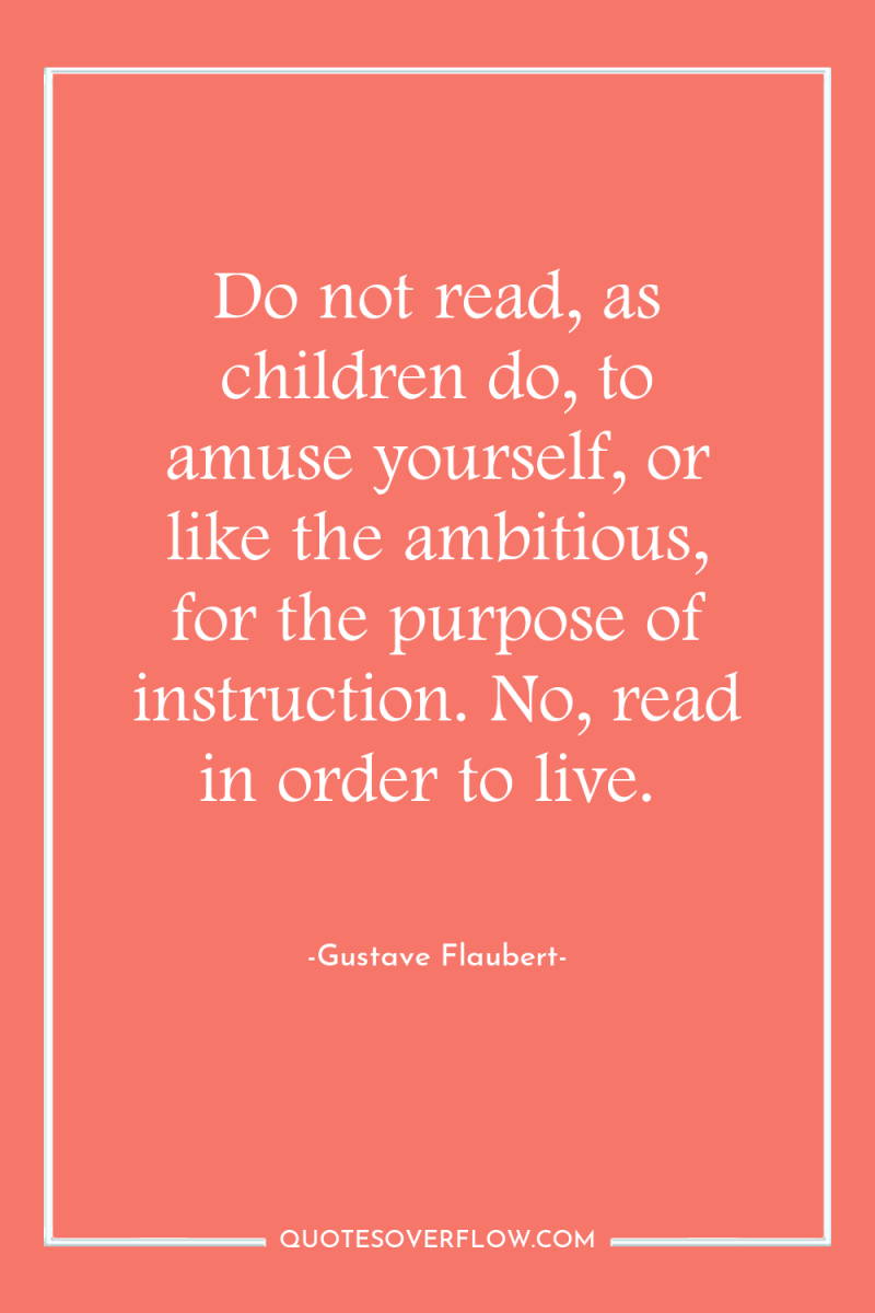 Do not read, as children do, to amuse yourself, or...