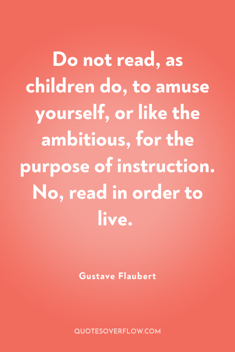 Do not read, as children do, to amuse yourself, or...