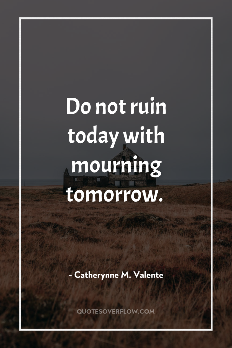 Do not ruin today with mourning tomorrow. 