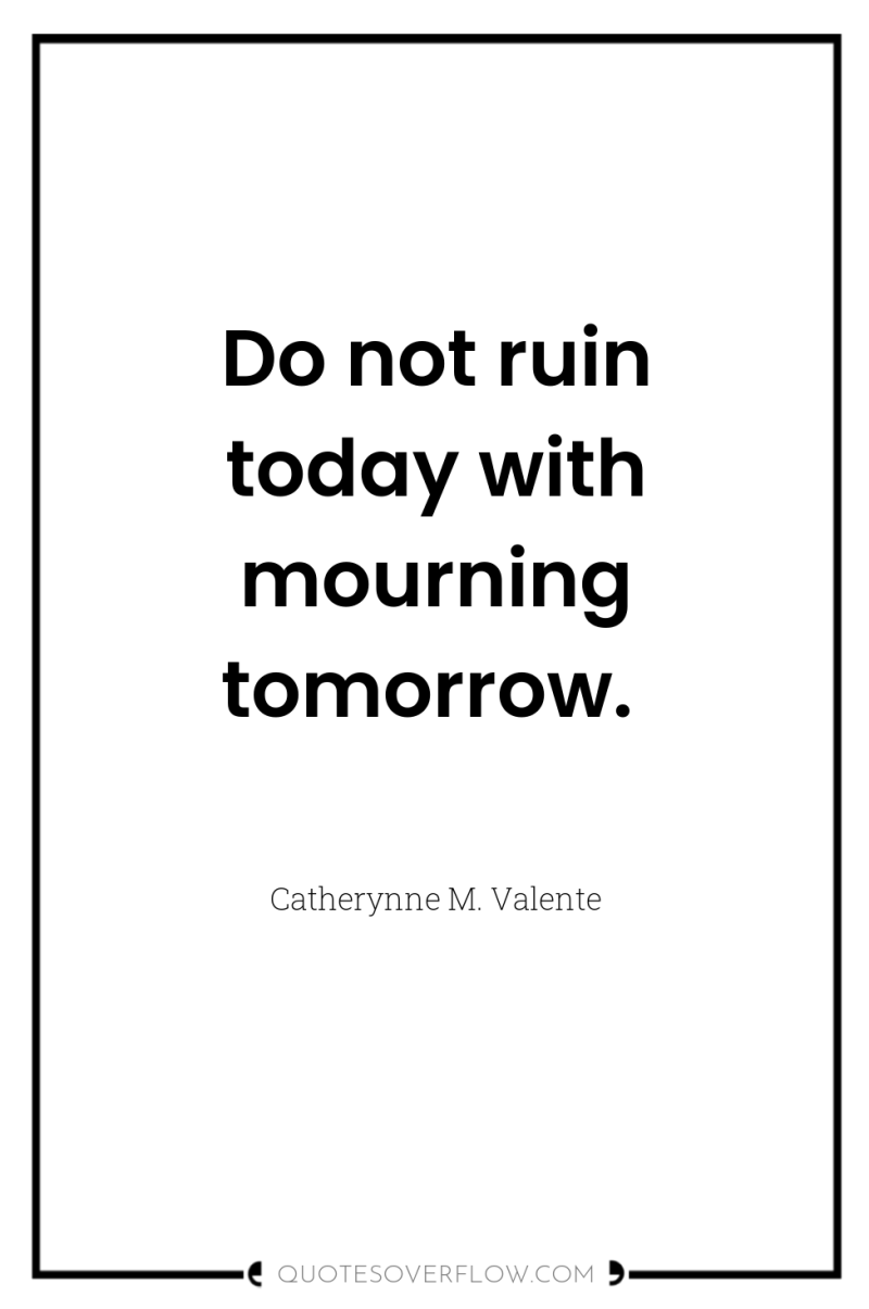 Do not ruin today with mourning tomorrow. 
