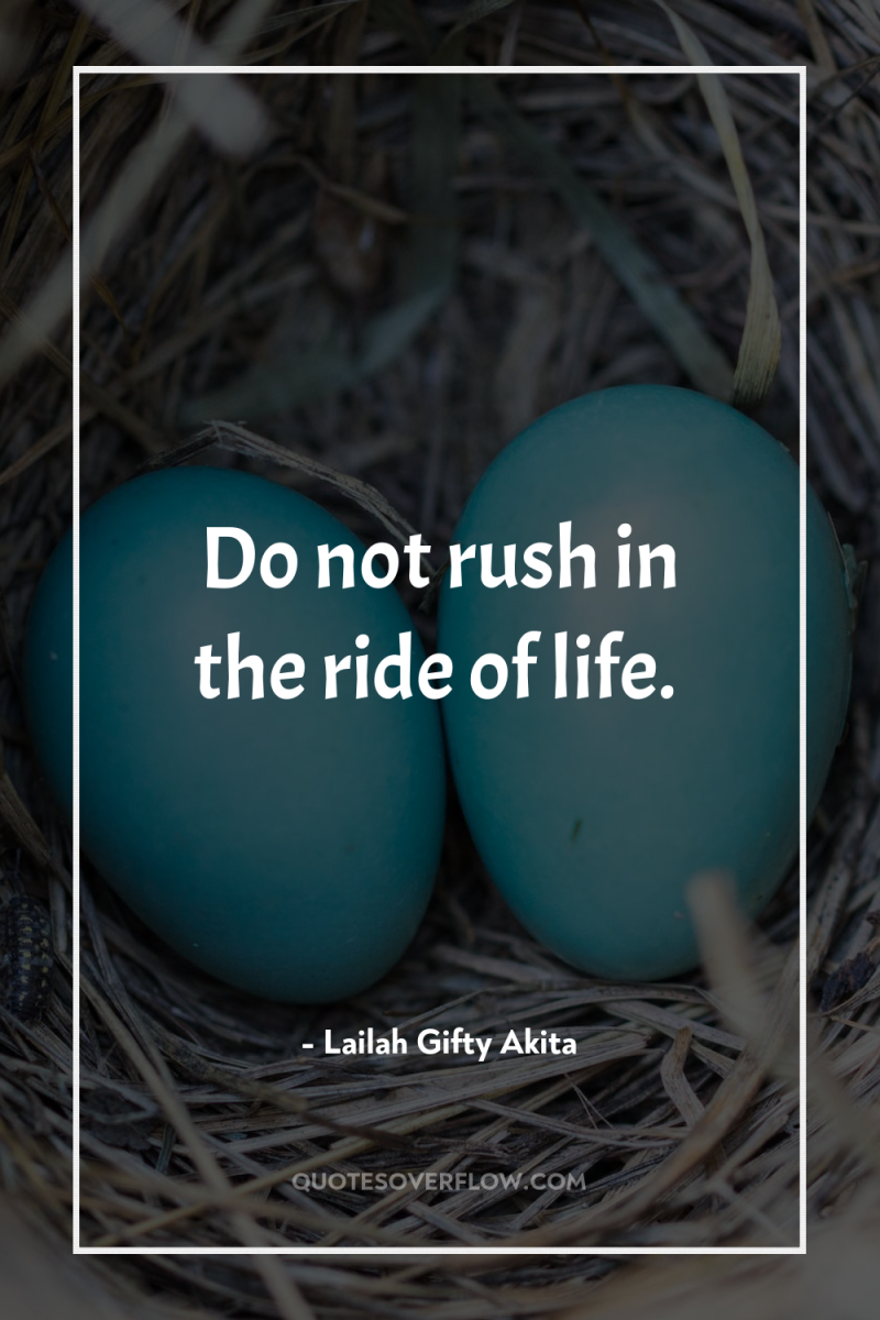 Do not rush in the ride of life. 