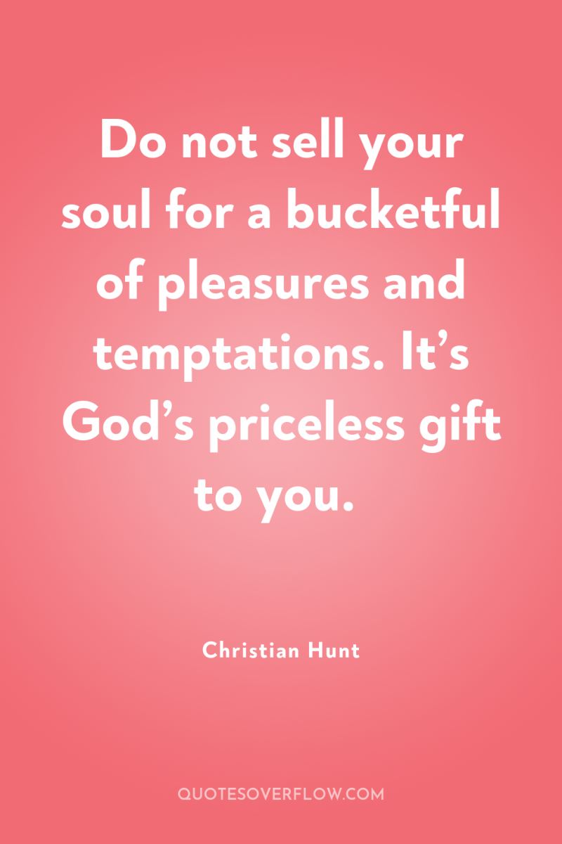 Do not sell your soul for a bucketful of pleasures...
