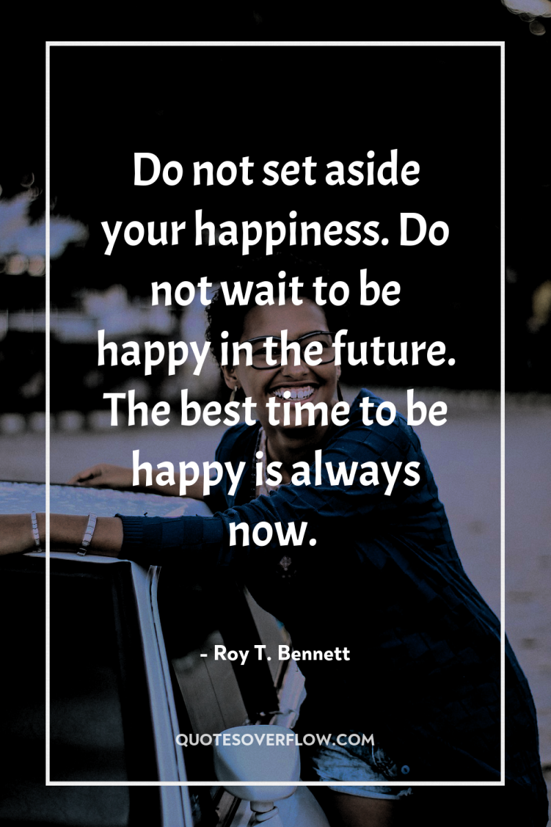 Do not set aside your happiness. Do not wait to...