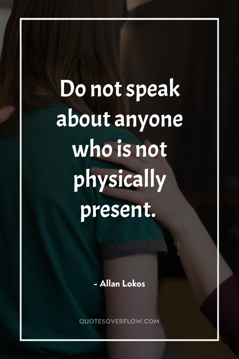 Do not speak about anyone who is not physically present. 