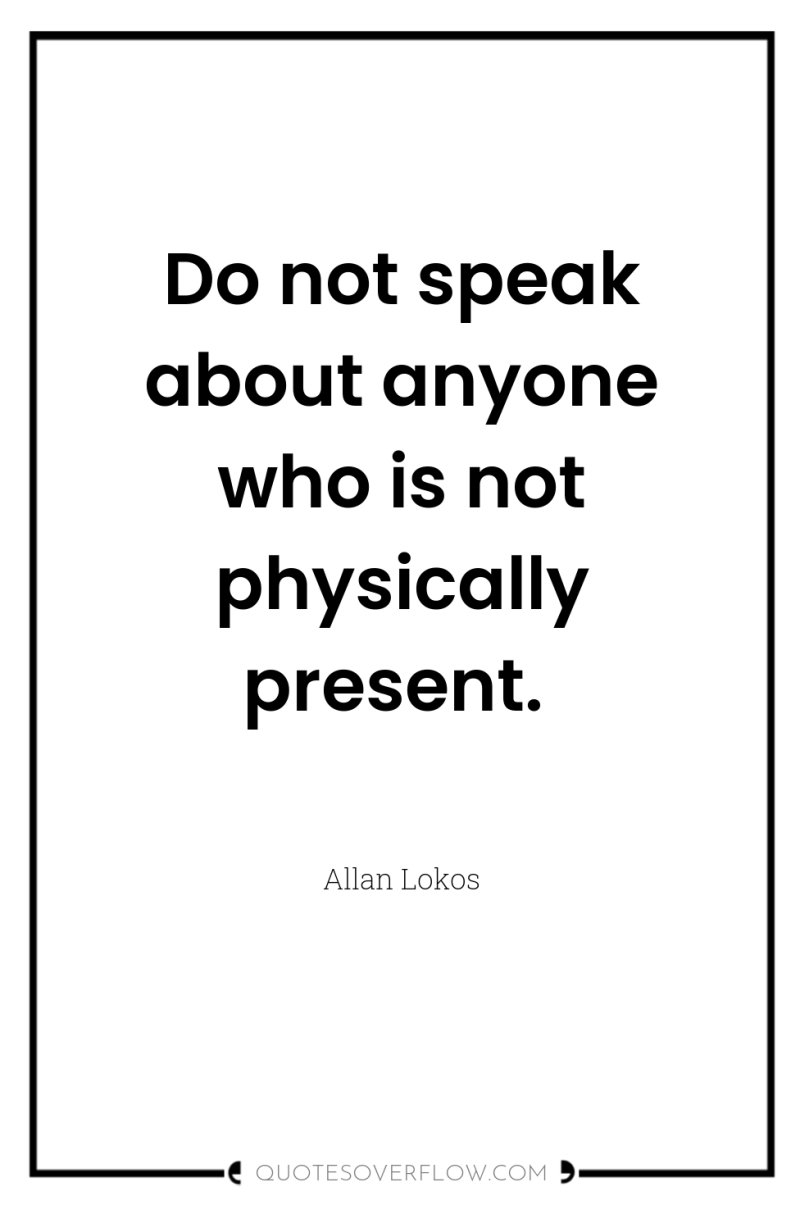 Do not speak about anyone who is not physically present. 