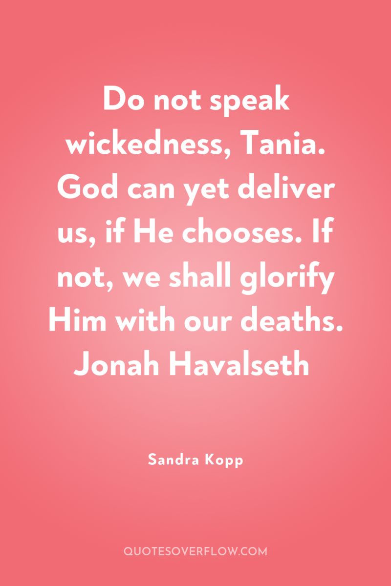 Do not speak wickedness, Tania. God can yet deliver us,...