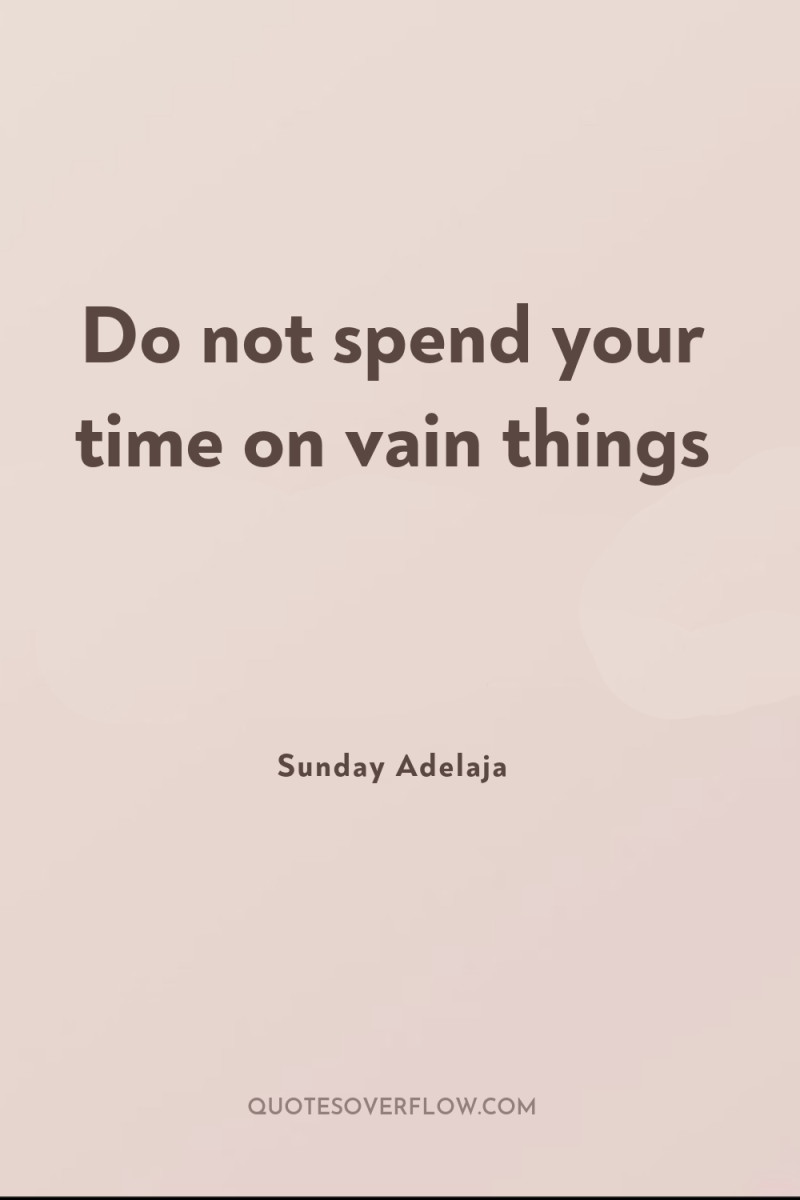 Do not spend your time on vain things 