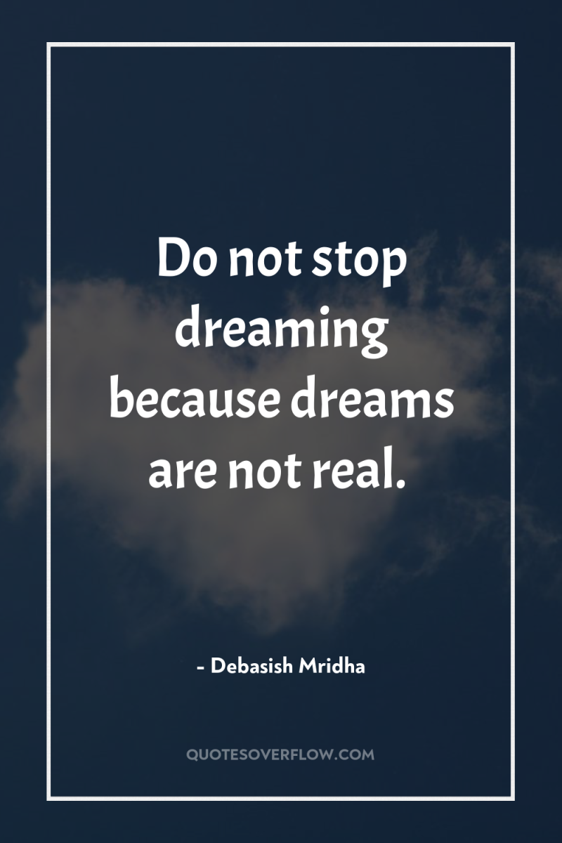 Do not stop dreaming because dreams are not real. 